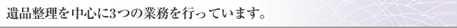 遺品整理を中心に3つの業務を行っています。
