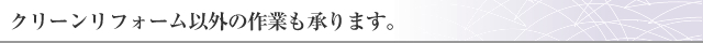 クリーンリフォーム以外の作業も承ります。