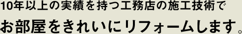 10年以上の実績を持つ工務店の施工技術でお部屋をきれいにします。